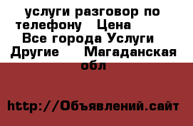 услуги разговор по телефону › Цена ­ 800 - Все города Услуги » Другие   . Магаданская обл.